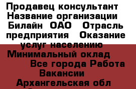 Продавец-консультант › Название организации ­ Билайн, ОАО › Отрасль предприятия ­ Оказание услуг населению › Минимальный оклад ­ 16 000 - Все города Работа » Вакансии   . Архангельская обл.,Северодвинск г.